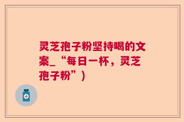 灵芝孢子粉坚持喝的文案_“每日一杯，灵芝孢子粉”)