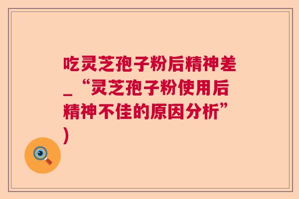 吃灵芝孢子粉后精神差_“灵芝孢子粉使用后精神不佳的原因分析”)