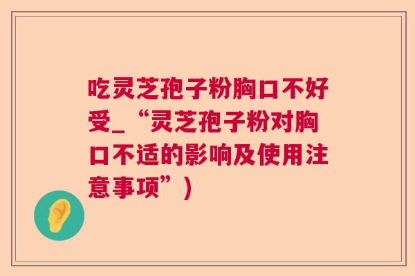 吃灵芝孢子粉胸口不好受_“灵芝孢子粉对胸口不适的影响及使用注意事项”)