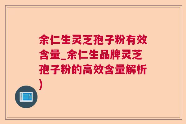 余仁生灵芝孢子粉有效含量_余仁生品牌灵芝孢子粉的高效含量解析)