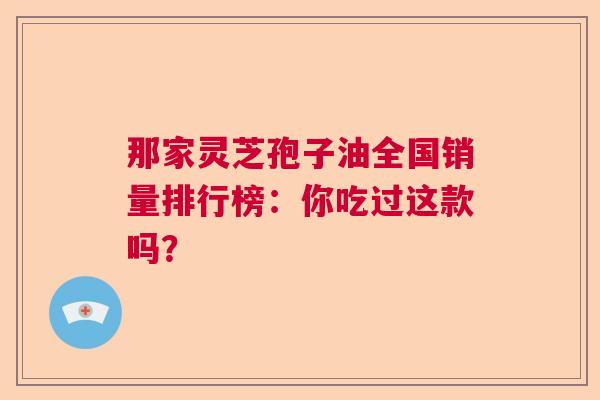 那家灵芝孢子油全国销量排行榜：你吃过这款吗？