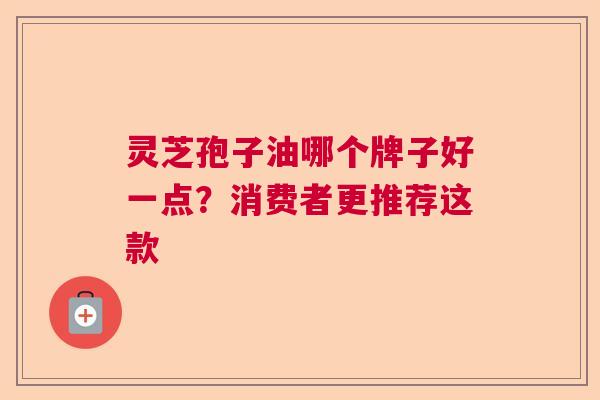 灵芝孢子油哪个牌子好一点？消费者更推荐这款