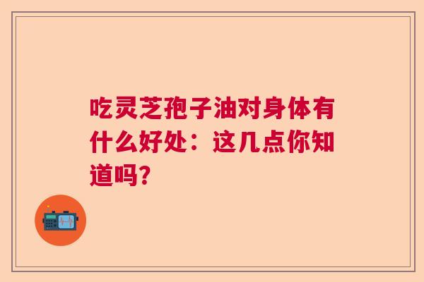 吃灵芝孢子油对身体有什么好处：这几点你知道吗？