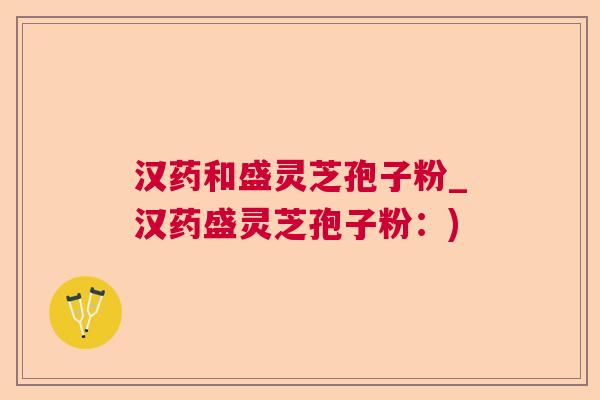 汉药和盛灵芝孢子粉_汉药盛灵芝孢子粉：)