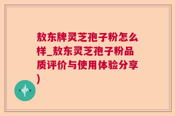 敖东牌灵芝孢子粉怎么样_敖东灵芝孢子粉品质评价与使用体验分享)