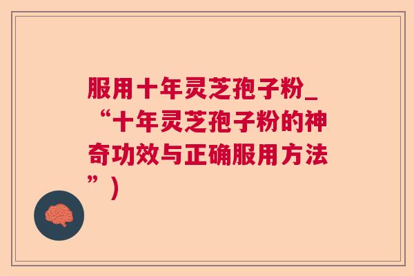 服用十年灵芝孢子粉_“十年灵芝孢子粉的神奇功效与正确服用方法”)