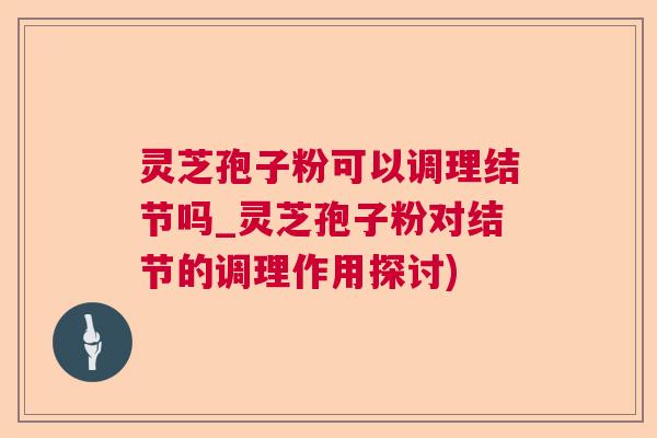 灵芝孢子粉可以调理结节吗_灵芝孢子粉对结节的调理作用探讨)