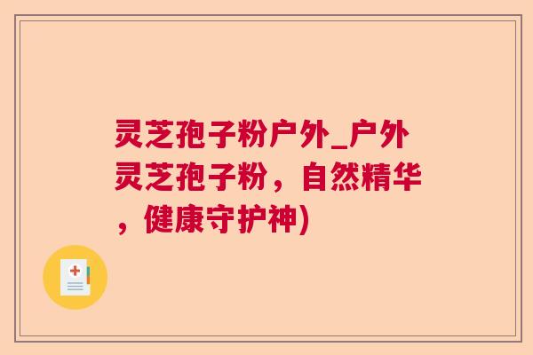 灵芝孢子粉户外_户外灵芝孢子粉，自然精华，健康守护神)
