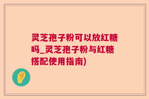 灵芝孢子粉可以放红糖吗_灵芝孢子粉与红糖搭配使用指南)