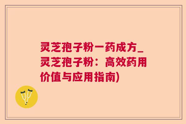 灵芝孢子粉一药成方_灵芝孢子粉：高效药用价值与应用指南)