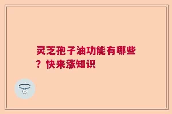灵芝孢子油功能有哪些？快来涨知识