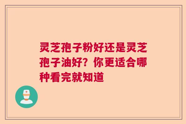 灵芝孢子粉好还是灵芝孢子油好？你更适合哪种看完就知道