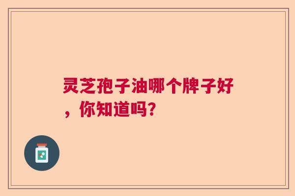 灵芝孢子油哪个牌子好，你知道吗？