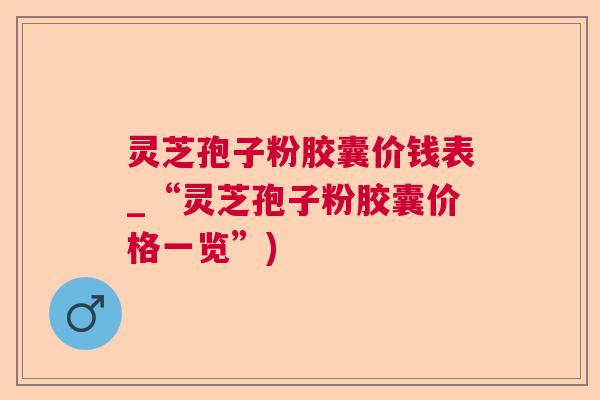 灵芝孢子粉胶囊价钱表_“灵芝孢子粉胶囊价格一览”)