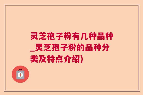 灵芝孢子粉有几种品种_灵芝孢子粉的品种分类及特点介绍)