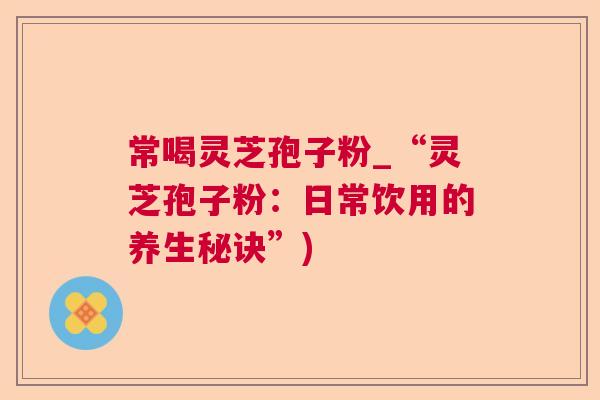 常喝灵芝孢子粉_“灵芝孢子粉：日常饮用的养生秘诀”)
