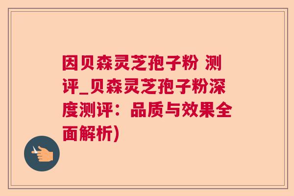 因贝森灵芝孢子粉 测评_贝森灵芝孢子粉深度测评：品质与效果全面解析)