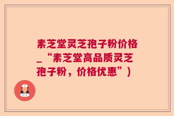 素芝堂灵芝孢子粉价格_“素芝堂高品质灵芝孢子粉，价格优惠”)