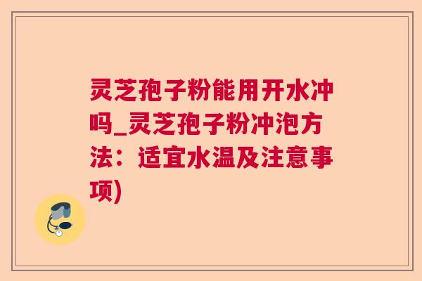 灵芝孢子粉能用开水冲吗_灵芝孢子粉冲泡方法：适宜水温及注意事项)