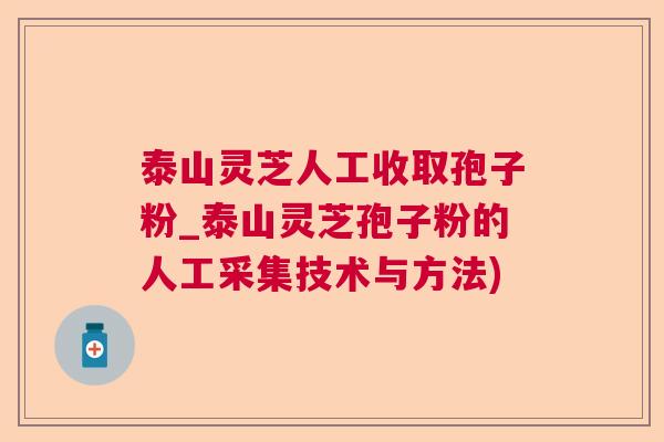 泰山灵芝人工收取孢子粉_泰山灵芝孢子粉的人工采集技术与方法)