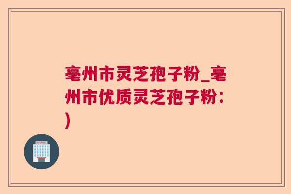 亳州市灵芝孢子粉_亳州市优质灵芝孢子粉：)