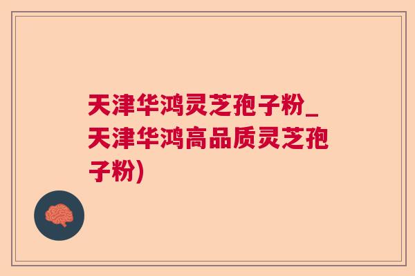 天津华鸿灵芝孢子粉_天津华鸿高品质灵芝孢子粉)