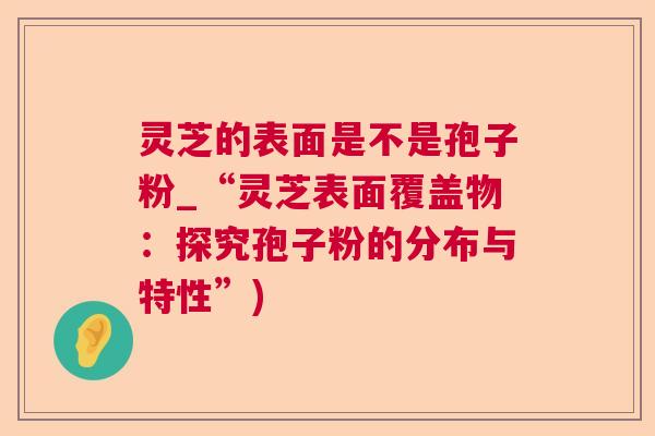 灵芝的表面是不是孢子粉_“灵芝表面覆盖物：探究孢子粉的分布与特性”)