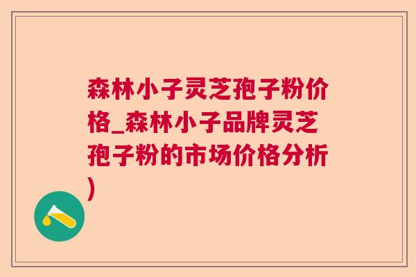 森林小子灵芝孢子粉价格_森林小子品牌灵芝孢子粉的市场价格分析)