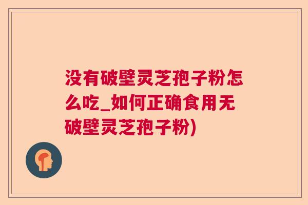 没有破壁灵芝孢子粉怎么吃_如何正确食用无破壁灵芝孢子粉)
