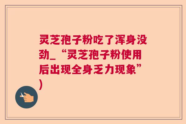灵芝孢子粉吃了浑身没劲_“灵芝孢子粉使用后出现全身乏力现象”)