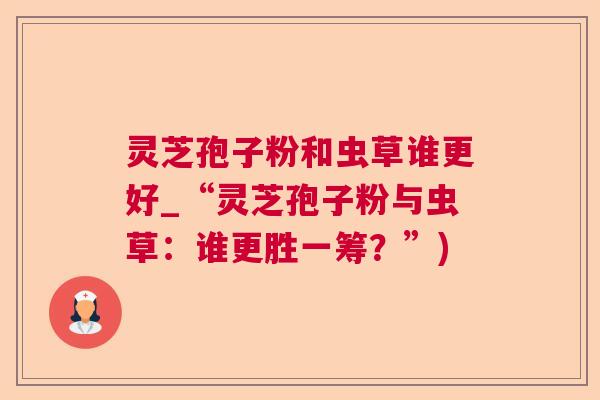 灵芝孢子粉和虫草谁更好_“灵芝孢子粉与虫草：谁更胜一筹？”)