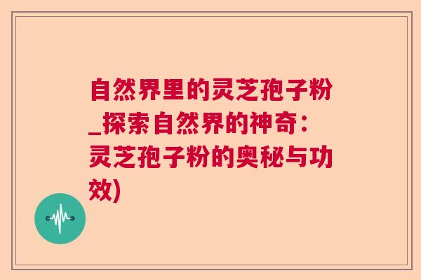 自然界里的灵芝孢子粉_探索自然界的神奇：灵芝孢子粉的奥秘与功效)