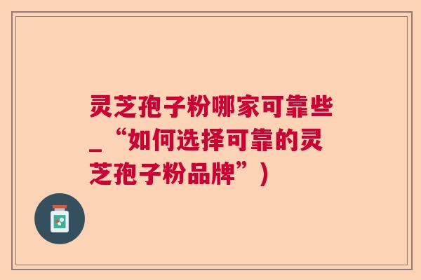 灵芝孢子粉哪家可靠些_“如何选择可靠的灵芝孢子粉品牌”)