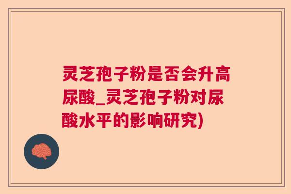 灵芝孢子粉是否会升高尿酸_灵芝孢子粉对尿酸水平的影响研究)