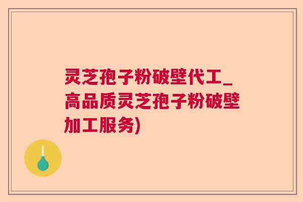 灵芝孢子粉破壁代工_高品质灵芝孢子粉破壁加工服务)