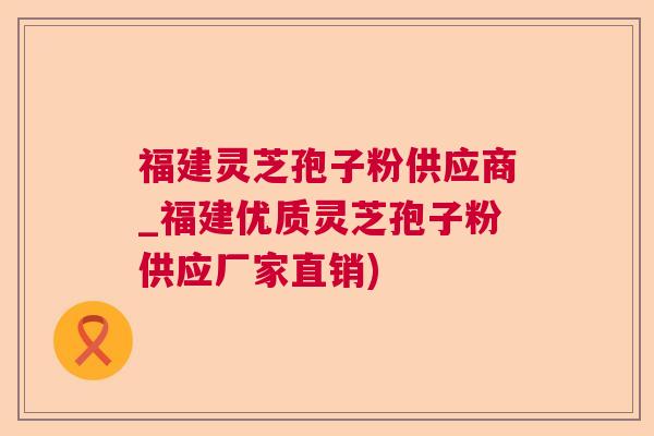 福建灵芝孢子粉供应商_福建优质灵芝孢子粉供应厂家直销)