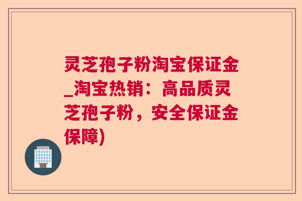 灵芝孢子粉淘宝保证金_淘宝热销：高品质灵芝孢子粉，安全保证金保障)