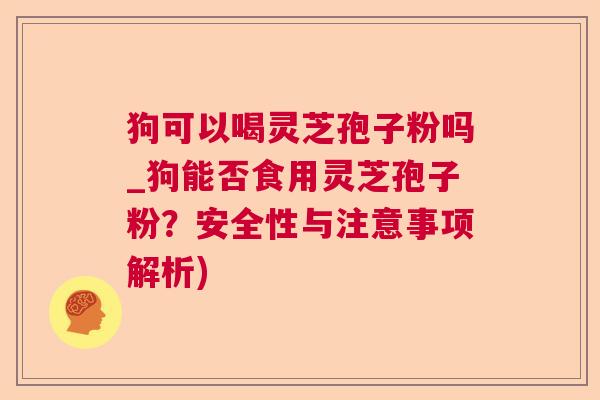 狗可以喝灵芝孢子粉吗_狗能否食用灵芝孢子粉？安全性与注意事项解析)