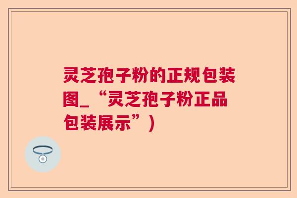 灵芝孢子粉的正规包装图_“灵芝孢子粉正品包装展示”)