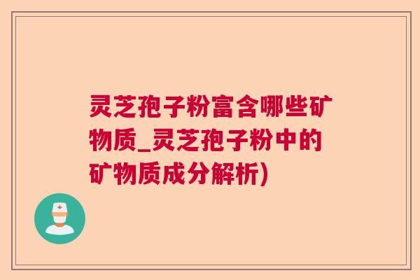 灵芝孢子粉富含哪些矿物质_灵芝孢子粉中的矿物质成分解析)