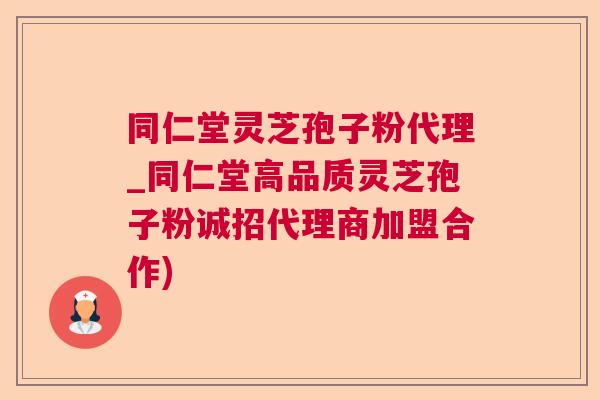 同仁堂灵芝孢子粉代理_同仁堂高品质灵芝孢子粉诚招代理商加盟合作)