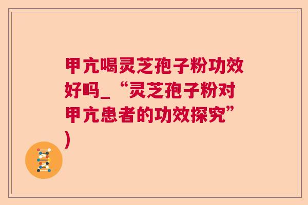 甲亢喝灵芝孢子粉功效好吗_“灵芝孢子粉对甲亢患者的功效探究”)