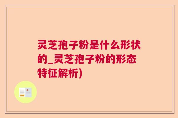 灵芝孢子粉是什么形状的_灵芝孢子粉的形态特征解析)