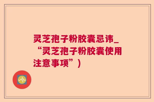灵芝孢子粉胶囊忌讳_“灵芝孢子粉胶囊使用注意事项”)