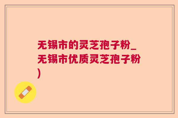 无锡市的灵芝孢子粉_无锡市优质灵芝孢子粉)