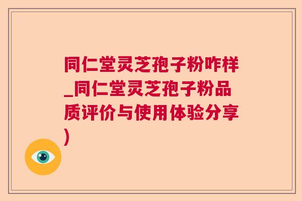 同仁堂灵芝孢子粉咋样_同仁堂灵芝孢子粉品质评价与使用体验分享)