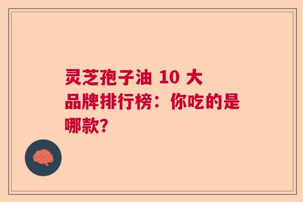 灵芝孢子油 10 大品牌排行榜：你吃的是哪款？