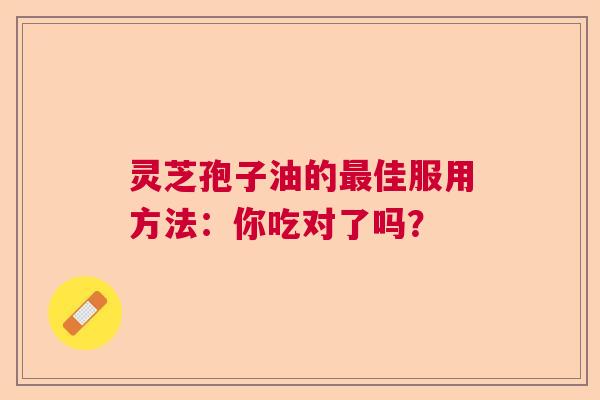 灵芝孢子油的佳服用方法：你吃对了吗？