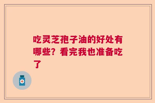 吃灵芝孢子油的好处有哪些？看完我也准备吃了