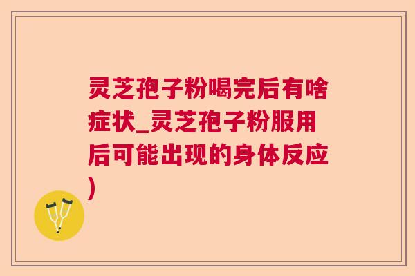 灵芝孢子粉喝完后有啥症状_灵芝孢子粉服用后可能出现的身体反应)